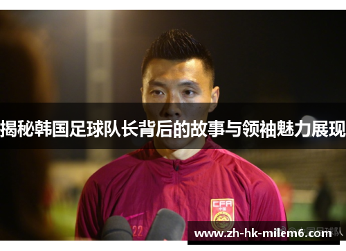 揭秘韩国足球队长背后的故事与领袖魅力展现