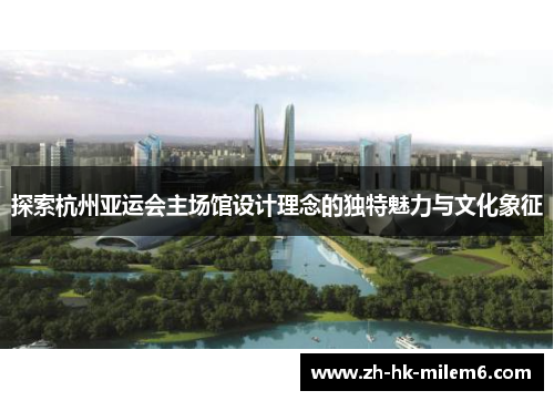 探索杭州亚运会主场馆设计理念的独特魅力与文化象征