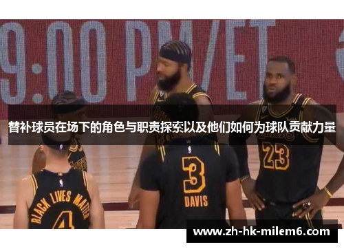 替补球员在场下的角色与职责探索以及他们如何为球队贡献力量