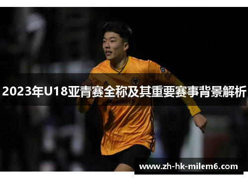 2023年U18亚青赛全称及其重要赛事背景解析