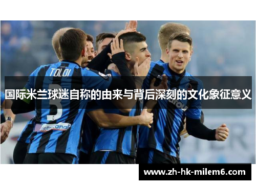 国际米兰球迷自称的由来与背后深刻的文化象征意义