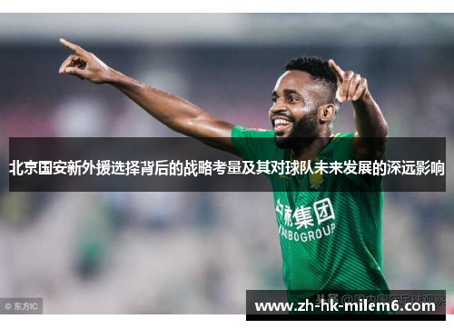 北京国安新外援选择背后的战略考量及其对球队未来发展的深远影响
