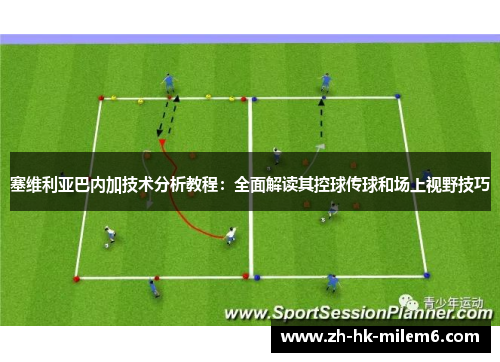 塞维利亚巴内加技术分析教程：全面解读其控球传球和场上视野技巧