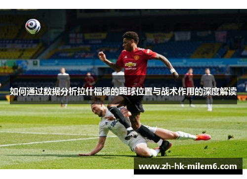 如何通过数据分析拉什福德的踢球位置与战术作用的深度解读
