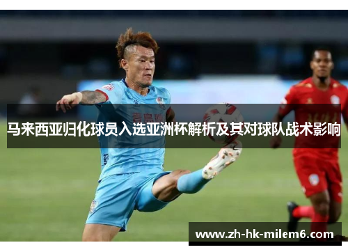 马来西亚归化球员入选亚洲杯解析及其对球队战术影响