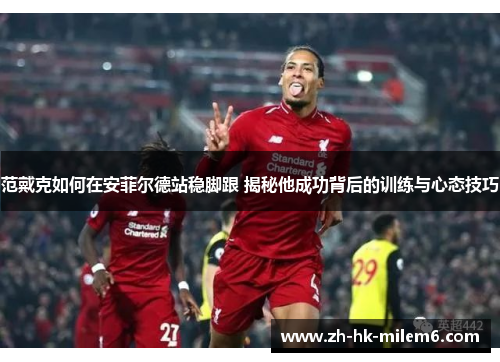 范戴克如何在安菲尔德站稳脚跟 揭秘他成功背后的训练与心态技巧