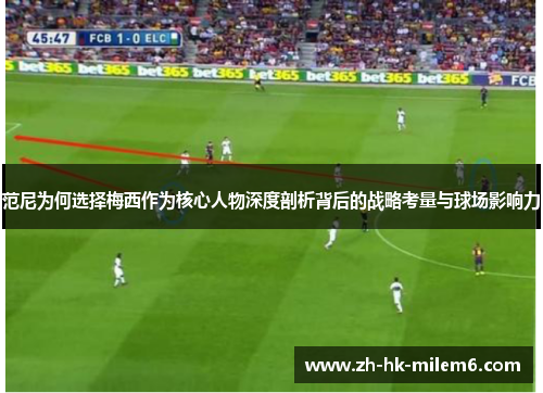 范尼为何选择梅西作为核心人物深度剖析背后的战略考量与球场影响力