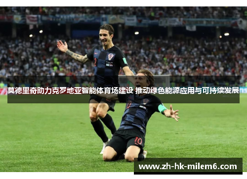 莫德里奇助力克罗地亚智能体育场建设 推动绿色能源应用与可持续发展