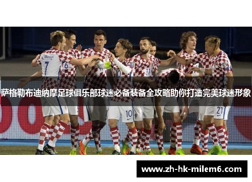 萨格勒布迪纳摩足球俱乐部球迷必备装备全攻略助你打造完美球迷形象