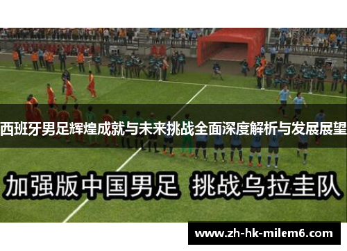 西班牙男足辉煌成就与未来挑战全面深度解析与发展展望