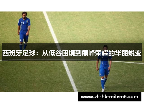 西班牙足球：从低谷困境到巅峰荣耀的华丽蜕变
