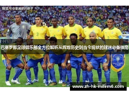 巴塞罗那足球俱乐部全方位解析从辉煌历史到当今现状的球迷必备指南