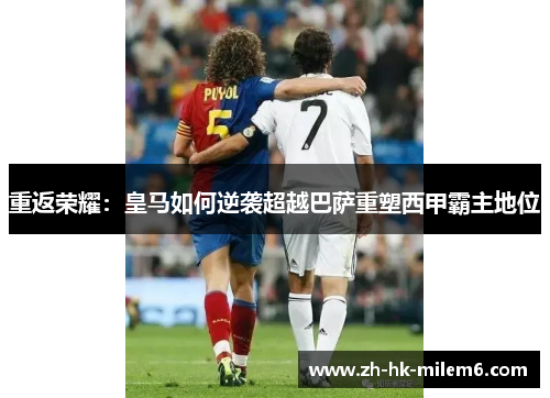 重返荣耀：皇马如何逆袭超越巴萨重塑西甲霸主地位