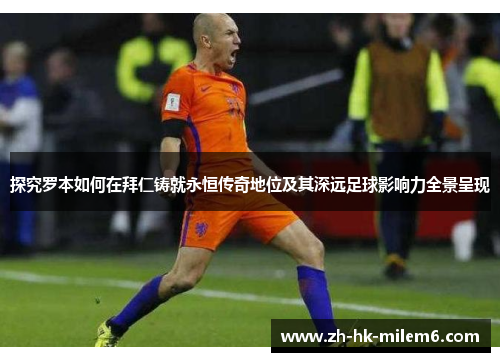 探究罗本如何在拜仁铸就永恒传奇地位及其深远足球影响力全景呈现