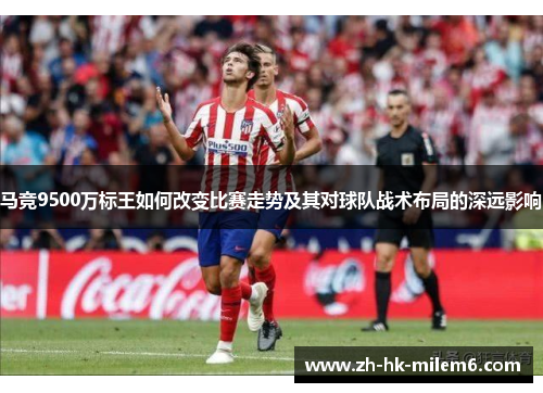马竞9500万标王如何改变比赛走势及其对球队战术布局的深远影响