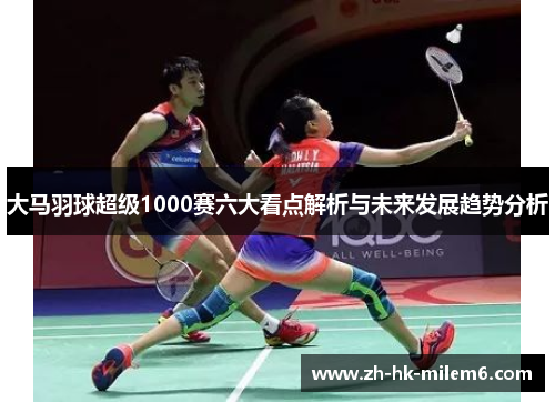 大马羽球超级1000赛六大看点解析与未来发展趋势分析