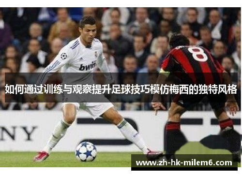 如何通过训练与观察提升足球技巧模仿梅西的独特风格
